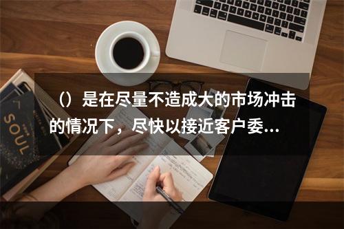 （）是在尽量不造成大的市场冲击的情况下，尽快以接近客户委托时