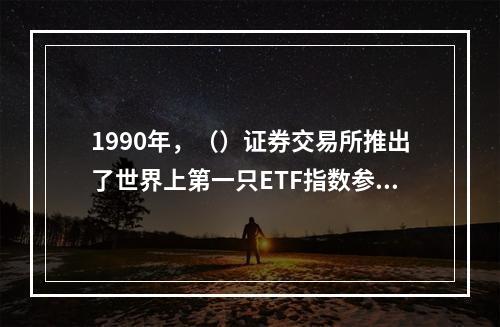 1990年，（）证券交易所推出了世界上第一只ETF指数参与份