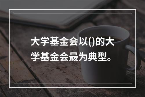 大学基金会以()的大学基金会最为典型。