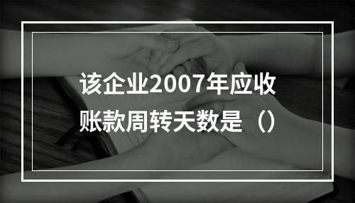 该企业2007年应收账款周转天数是（）