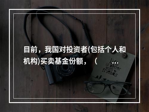 目前，我国对投资者(包括个人和机构)买卖基金份额，（　　）印