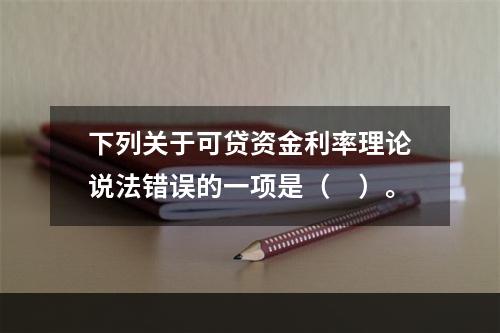 下列关于可贷资金利率理论说法错误的一项是（　）。