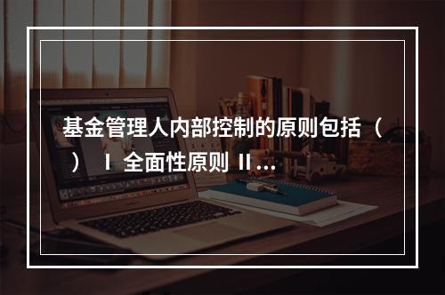 基金管理人内部控制的原则包括（  ） Ⅰ 全面性原则 Ⅱ 相