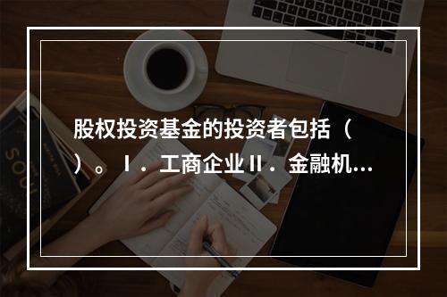 股权投资基金的投资者包括（　　）。Ⅰ．工商企业Ⅱ．金融机构Ⅲ