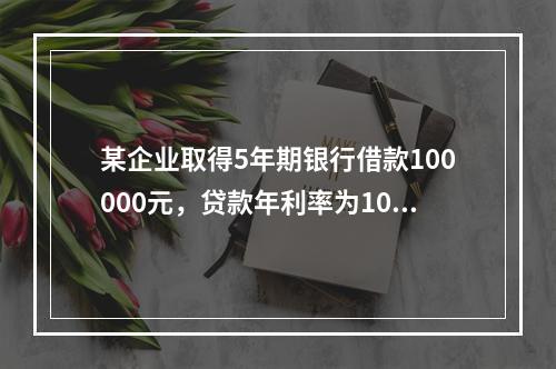 某企业取得5年期银行借款100000元，贷款年利率为10%，