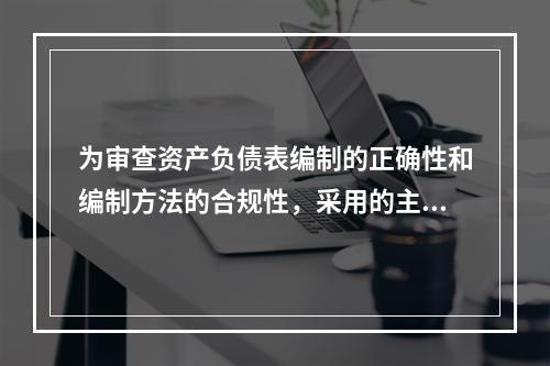 为审查资产负债表编制的正确性和编制方法的合规性，采用的主要审