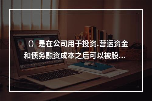 （）是在公司用于投资.营运资金和债务融资成本之后可以被股东利