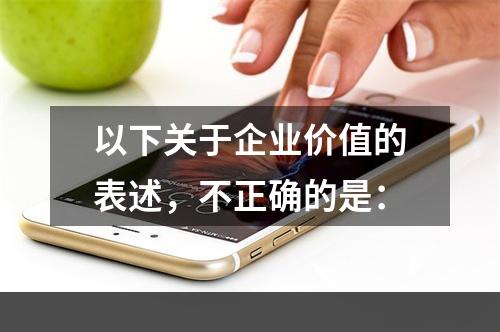 以下关于企业价值的表述，不正确的是：