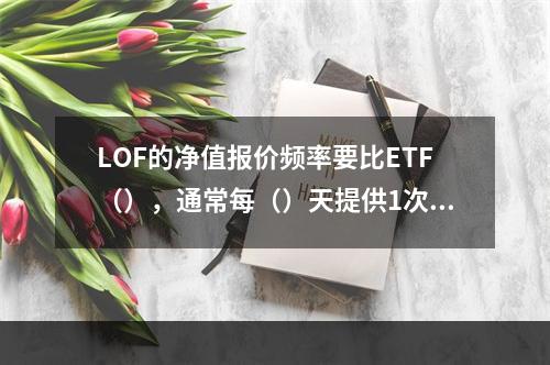 LOF的净值报价频率要比ETF（），通常每（）天提供1次或几