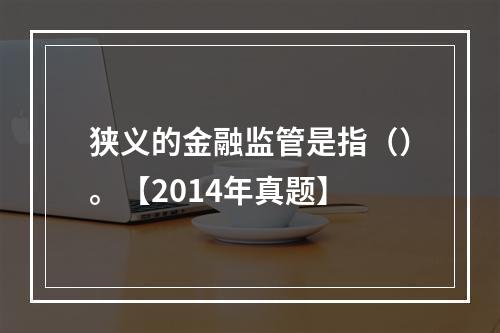 狭义的金融监管是指（）。【2014年真题】