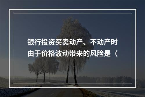 银行投资买卖动产、不动产时由于价格波动带来的风险是（