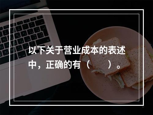 以下关于营业成本的表述中，正确的有（　　）。