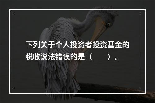 下列关于个人投资者投资基金的税收说法错误的是（　　）。