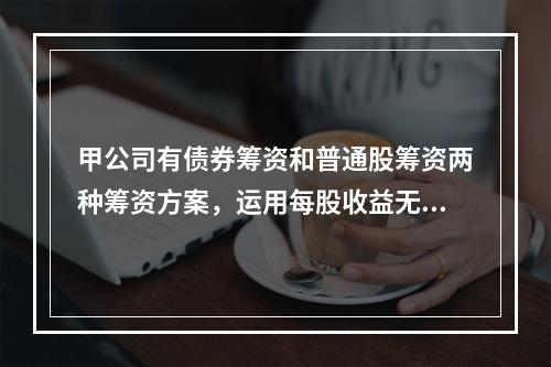 甲公司有债券筹资和普通股筹资两种筹资方案，运用每股收益无差别