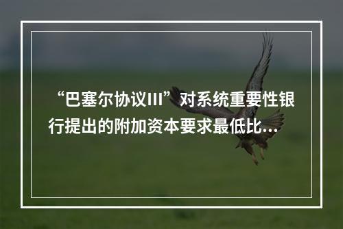 “巴塞尔协议Ⅲ”对系统重要性银行提出的附加资本要求最低比例为