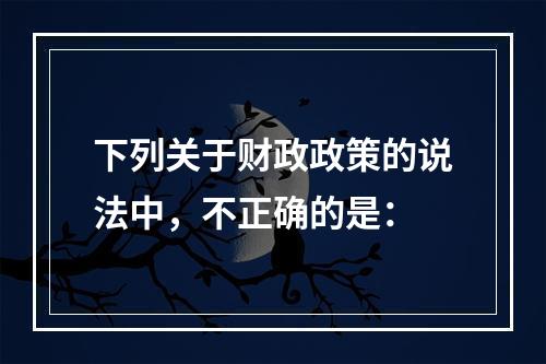 下列关于财政政策的说法中，不正确的是：