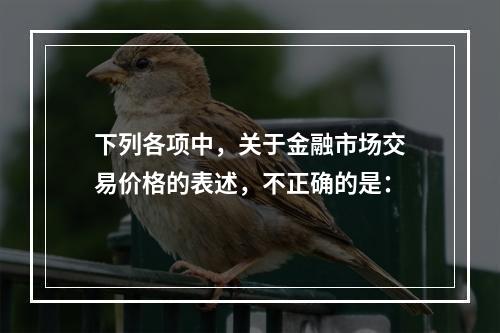 下列各项中，关于金融市场交易价格的表述，不正确的是：