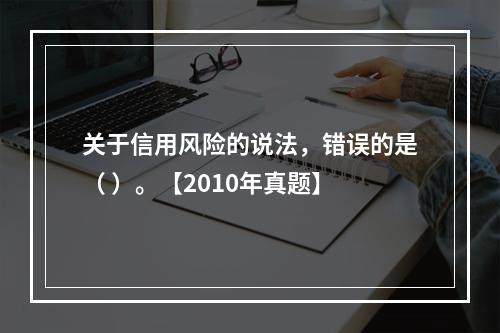 关于信用风险的说法，错误的是（ ）。【2010年真题】