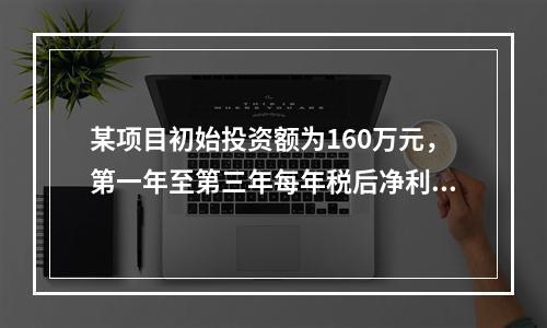 某项目初始投资额为160万元，第一年至第三年每年税后净利为4