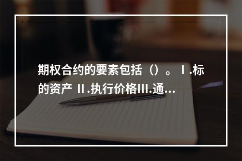 期权合约的要素包括（）。Ⅰ.标的资产 Ⅱ.执行价格Ⅲ.通知日