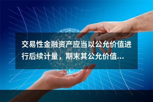 交易性金融资产应当以公允价值进行后续计量，期末其公允价值的变