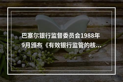 巴塞尔银行监督委员会1988年9月颁布《有效银行监管的核心原