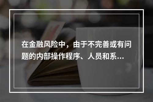 在金融风险中，由于不完善或有问题的内部操作程序、人员和系统或