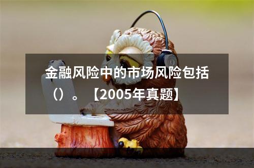 金融风险中的市场风险包括（）。【2005年真题】