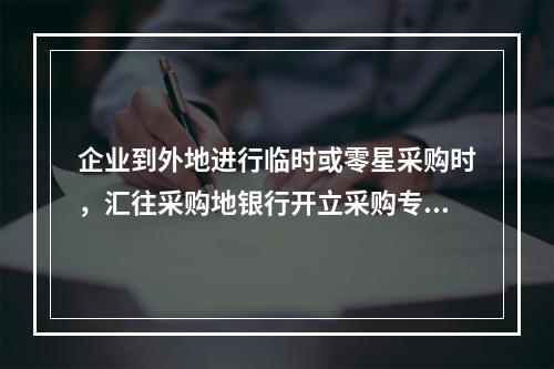 企业到外地进行临时或零星采购时，汇往采购地银行开立采购专户的