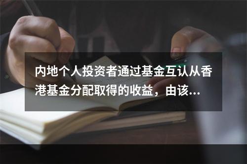 内地个人投资者通过基金互认从香港基金分配取得的收益，由该香港