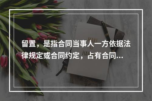 留置，是指合同当事人一方依据法律规定或合同约定，占有合同中对