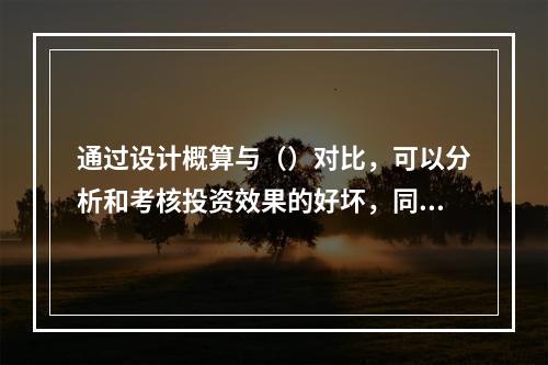 通过设计概算与（）对比，可以分析和考核投资效果的好坏，同时还