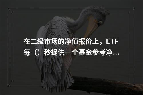 在二级市场的净值报价上，ETF每（）秒提供一个基金参考净值报