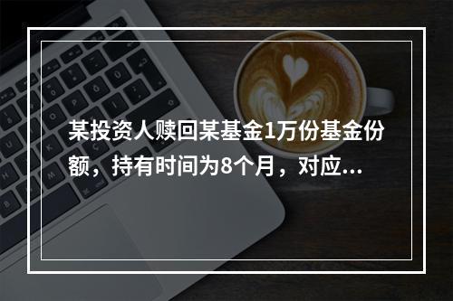 某投资人赎回某基金1万份基金份额，持有时间为8个月，对应的赎