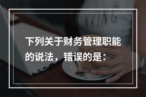 下列关于财务管理职能的说法，错误的是：