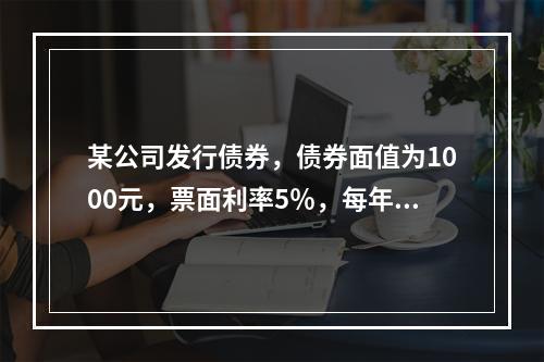 某公司发行债券，债券面值为1000元，票面利率5％，每年付息