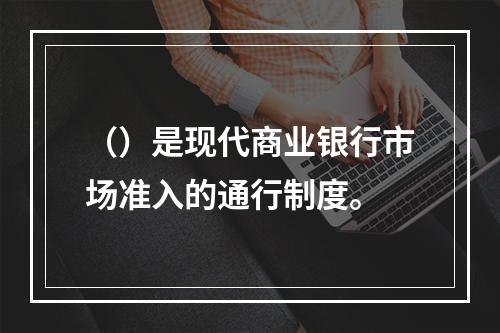 （）是现代商业银行市场准入的通行制度。