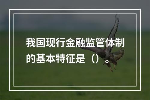 我国现行金融监管体制的基本特征是（）。