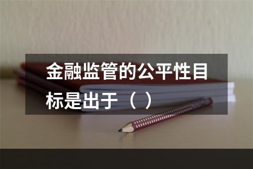 金融监管的公平性目标是出于（  ）