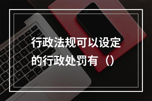 行政法规可以设定的行政处罚有（）