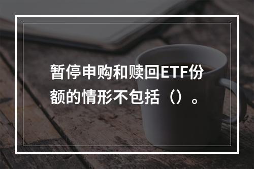 暂停申购和赎回ETF份额的情形不包括（）。