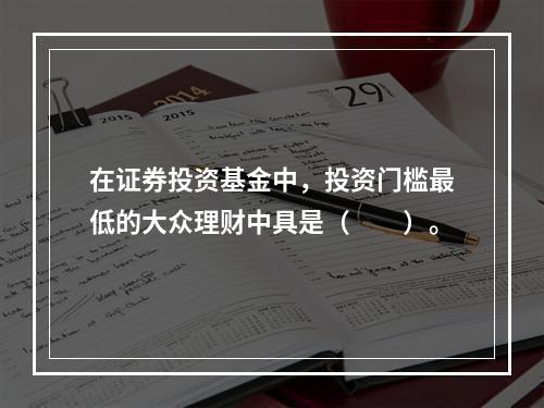 在证券投资基金中，投资门槛最低的大众理财中具是（　　）。