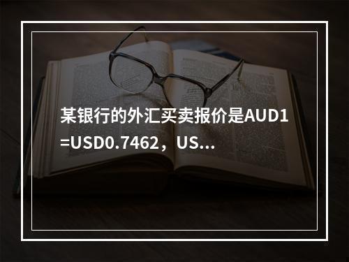 某银行的外汇买卖报价是AUD1=USD0.7462，USD1