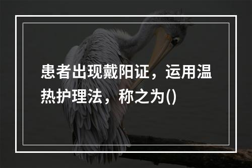 患者出现戴阳证，运用温热护理法，称之为()