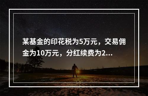 某基金的印花税为5万元，交易佣金为10万元，分红续费为2万元