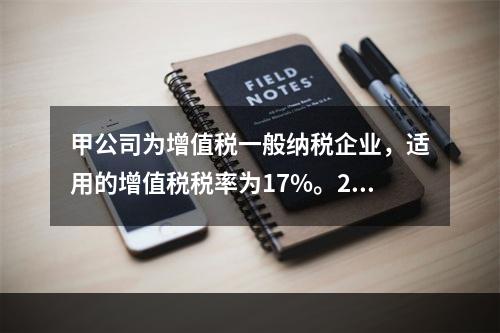 甲公司为增值税一般纳税企业，适用的增值税税率为17%。201