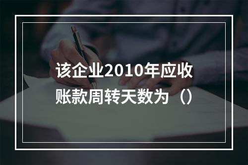 该企业2010年应收账款周转天数为（）