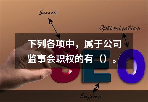 下列各项中，属于公司监事会职权的有（）。