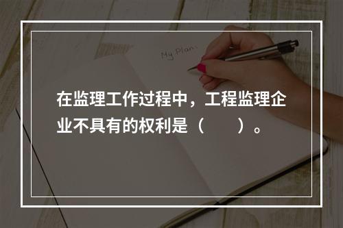 在监理工作过程中，工程监理企业不具有的权利是（　　）。