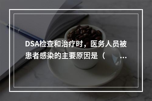 DSA检查和治疗时，医务人员被患者感染的主要原因是（　　）。